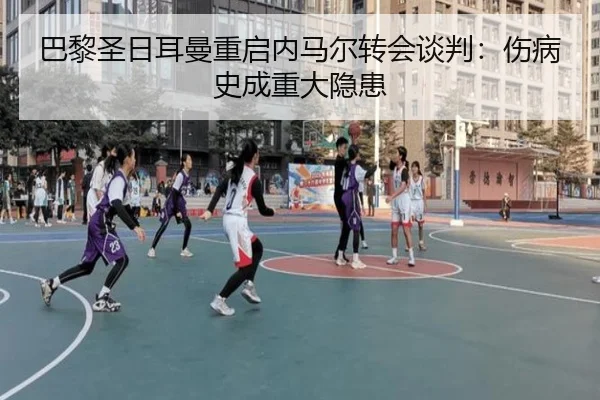 巴黎圣日耳曼重启内马尔转会谈判：伤病史成重大隐患