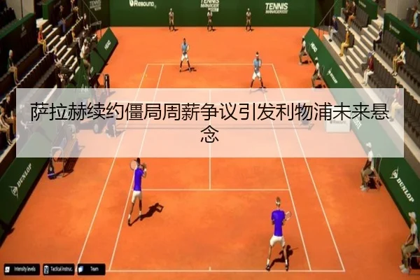 萨拉赫续约僵局周薪争议引发利物浦未来悬念