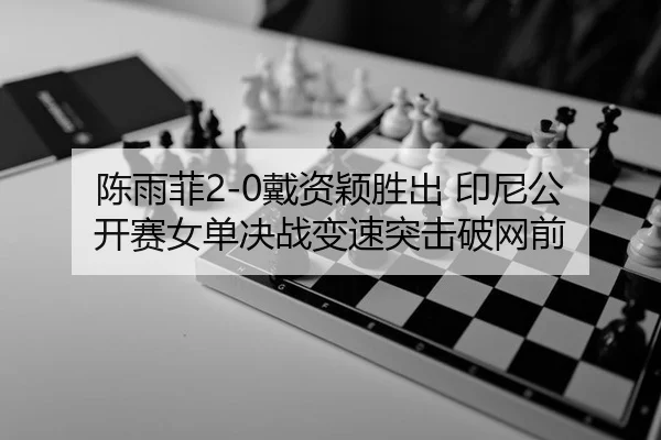 陈雨菲2-0戴资颖胜出 印尼公开赛女单决战变速突击破网前