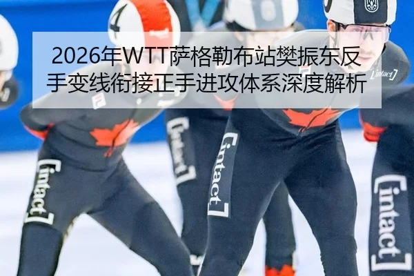 2026年WTT萨格勒布站樊振东反手变线衔接正手进攻体系深度解析