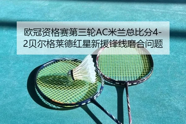 欧冠资格赛第三轮AC米兰总比分4-2贝尔格莱德红星新援锋线磨合问题